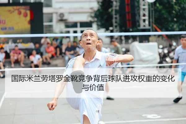 国际米兰劳塔罗金靴竞争背后球队进攻权重的变化与价值