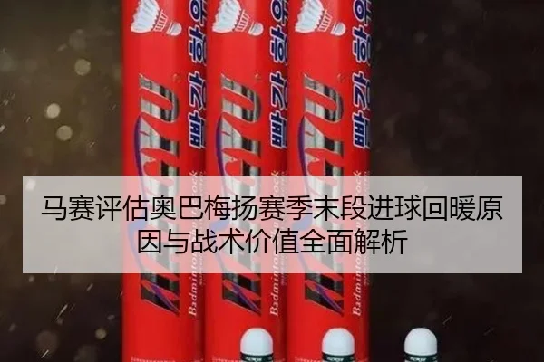 马赛评估奥巴梅扬赛季末段进球回暖原因与战术价值全面解析