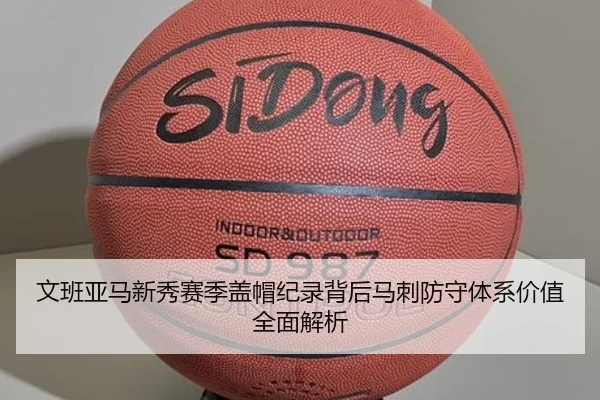 文班亚马新秀赛季盖帽纪录背后马刺防守体系价值全面解析