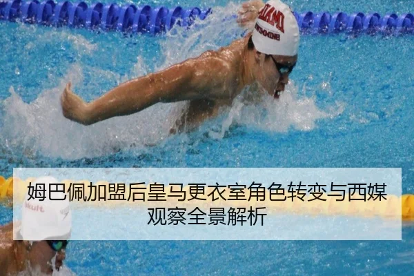姆巴佩加盟后皇马更衣室角色转变与西媒观察全景解析