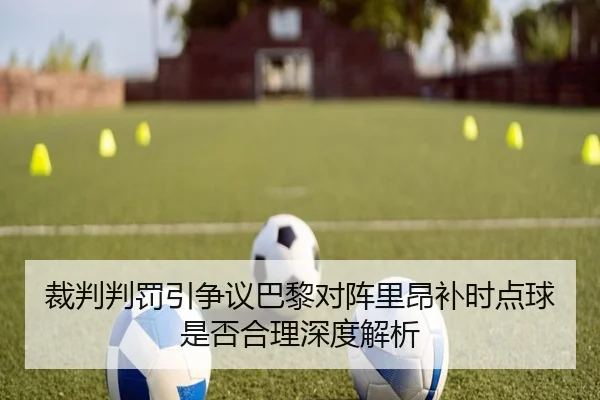 裁判判罚引争议巴黎对阵里昂补时点球是否合理深度解析