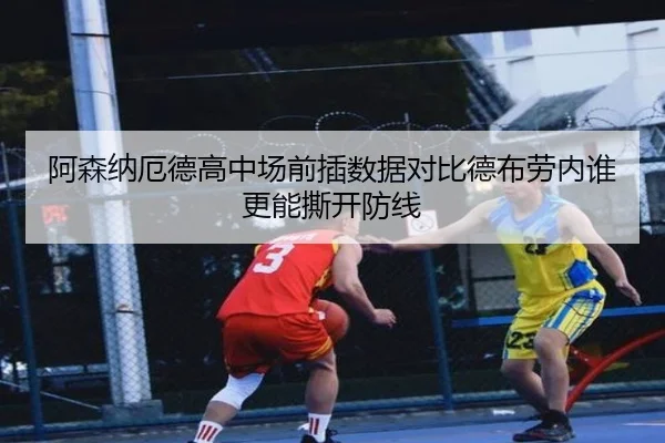 阿森纳厄德高中场前插数据对比德布劳内谁更能撕开防线