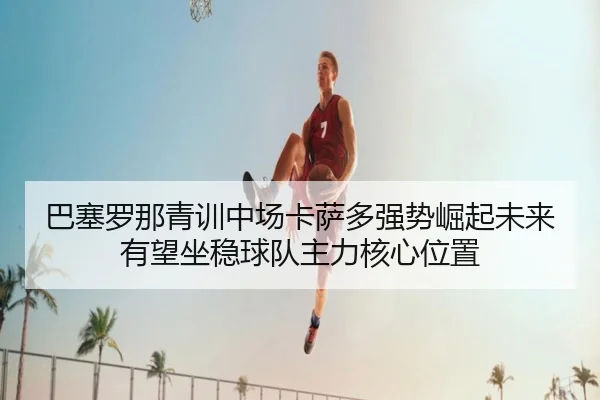 巴塞罗那青训中场卡萨多强势崛起未来有望坐稳球队主力核心位置