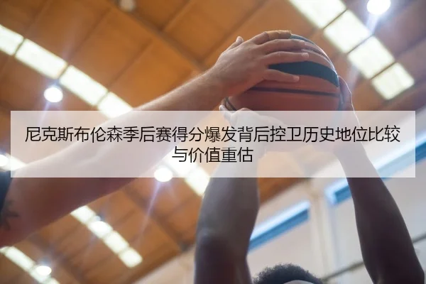 尼克斯布伦森季后赛得分爆发背后控卫历史地位比较与价值重估