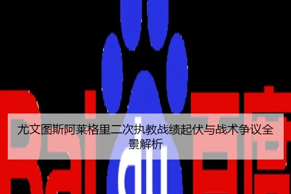 尤文图斯阿莱格里二次执教战绩起伏与战术争议全景解析