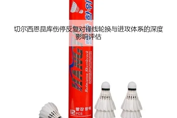 切尔西恩昆库伤停反复对锋线轮换与进攻体系的深度影响评估