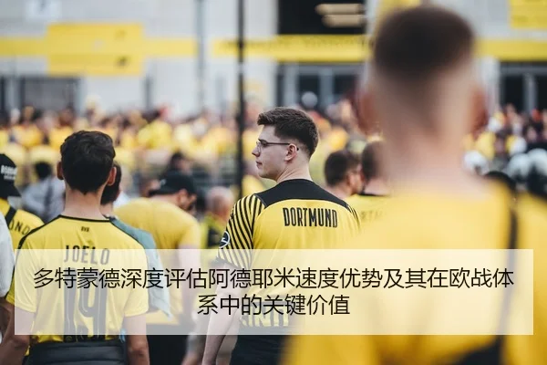 多特蒙德深度评估阿德耶米速度优势及其在欧战体系中的关键价值