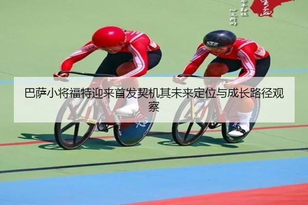 巴萨小将福特迎来首发契机其未来定位与成长路径观察