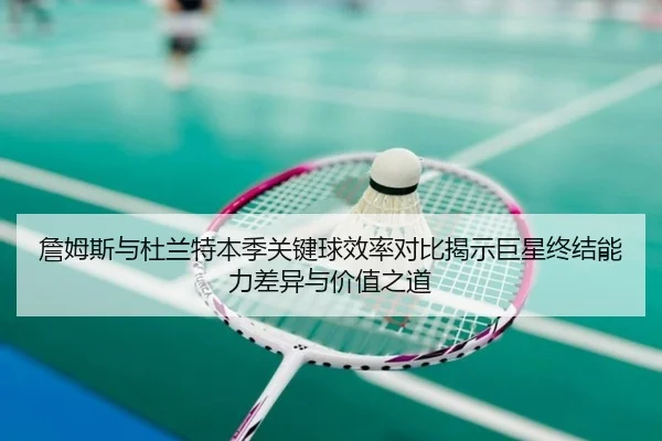 詹姆斯与杜兰特本季关键球效率对比揭示巨星终结能力差异与价值之道