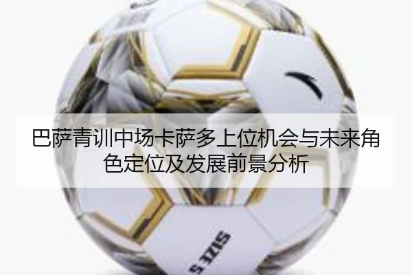 巴萨青训中场卡萨多上位机会与未来角色定位及发展前景分析