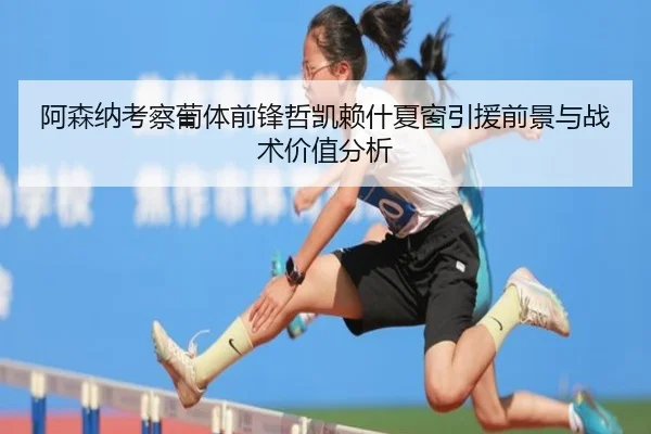 阿森纳考察葡体前锋哲凯赖什夏窗引援前景与战术价值分析