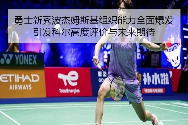 勇士新秀波杰姆斯基组织能力全面爆发引发科尔高度评价与未来期待