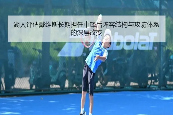 湖人评估戴维斯长期担任中锋后阵容结构与攻防体系的深层改变