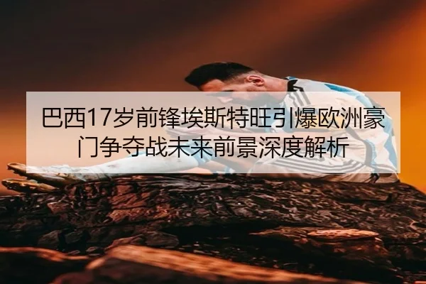 巴西17岁前锋埃斯特旺引爆欧洲豪门争夺战未来前景深度解析