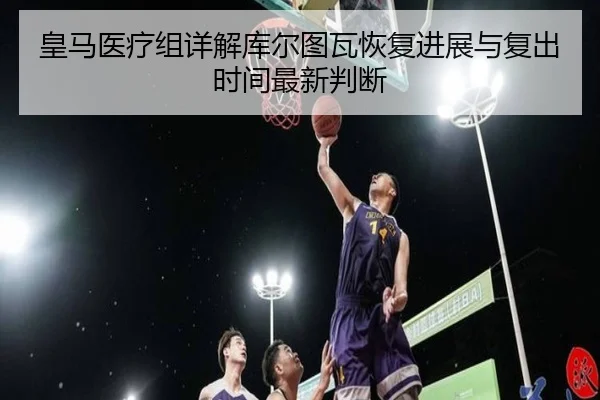皇马医疗组详解库尔图瓦恢复进展与复出时间最新判断